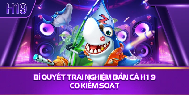 Bí Quyết Trải Nghiệm Bắn Cá H19 Có Kiểm Soát