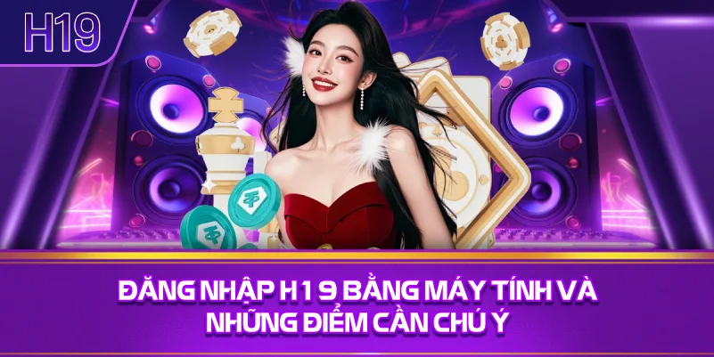 Đăng Nhập H19 Bằng Máy Tính Và Những Điểm Cần Chú Ý