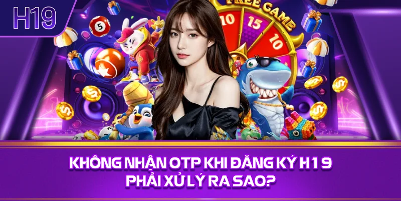 Không Nhận OTP Khi Đăng Ký H19 Phải Xử Lý Ra Sao?