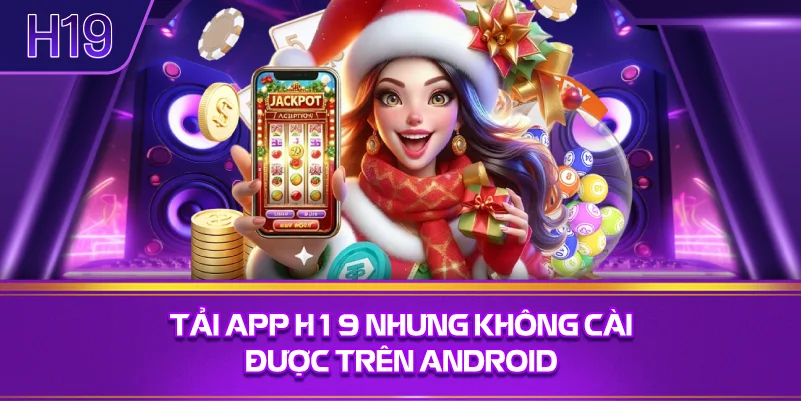 Tải App H19 Nhưng Không Cài Được Trên Android